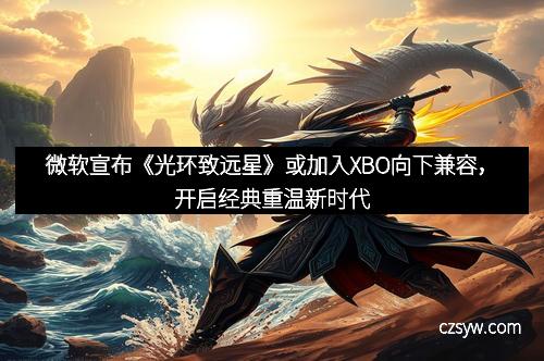 微软宣布《光环致远星》或加入XBO向下兼容，开启经典重温新时代