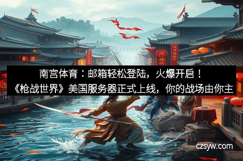 南宫体育：邮箱轻松登陆，火爆开启！《枪战世界》美国服务器正式上线，你的战场由你主宰！