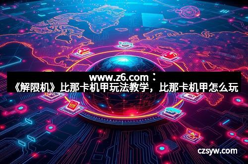 www.z6.com：《解限机》比那卡机甲玩法教学，比那卡机甲怎么玩