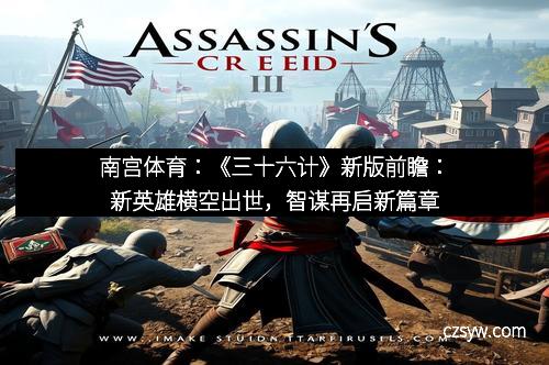 南宫体育：《三十六计》新版前瞻：新英雄横空出世，智谋再启新篇章